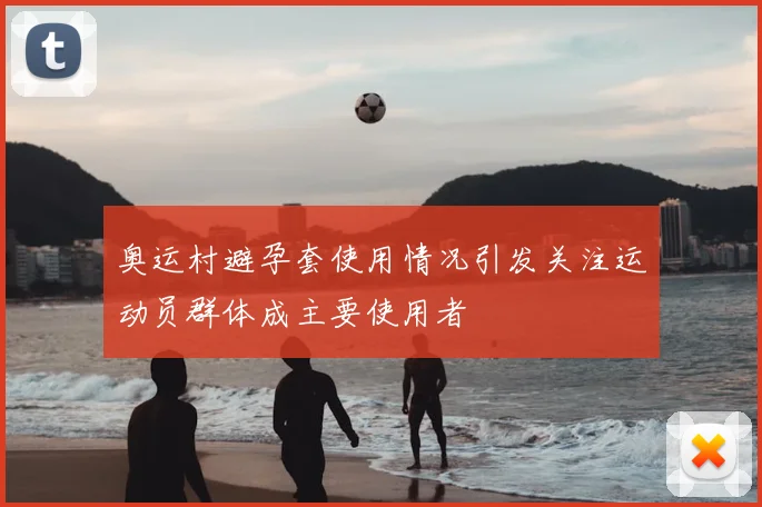 奥运村避孕套使用情况引发关注运动员群体成主要使用者