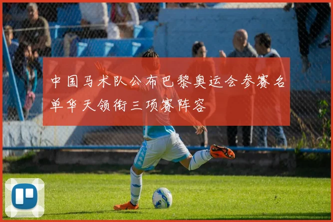 中国马术队公布巴黎奥运会参赛名单华天领衔三项赛阵容