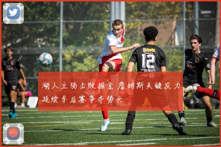 湖人主场击败掘金 詹姆斯关键发力延续季后赛争夺势头