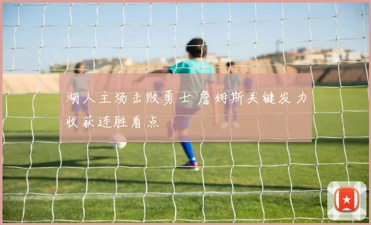 湖人主场击败勇士 詹姆斯关键发力收获连胜看点