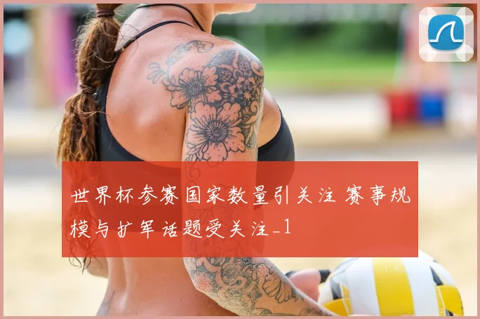 世界杯参赛国家数量引关注 赛事规模与扩军话题受关注_1