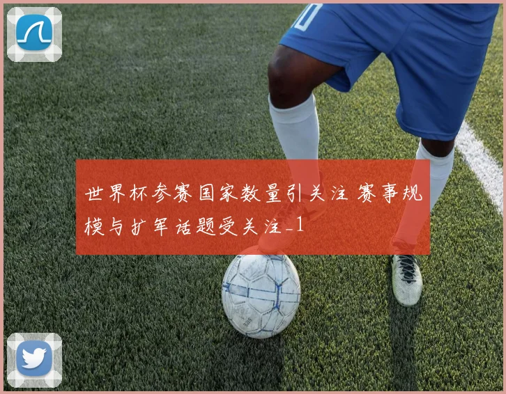 世界杯参赛国家数量引关注 赛事规模与扩军话题受关注_1