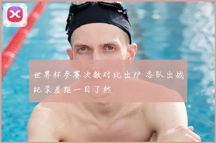 世界杯参赛次数对比出炉 各队出战纪录差距一目了然