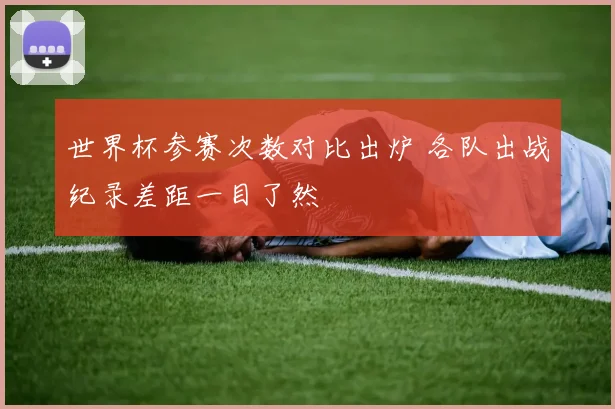 世界杯参赛次数对比出炉 各队出战纪录差距一目了然