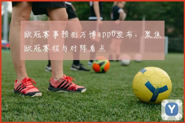 欧冠赛事预测万博app0发布，聚焦欧冠赛程与对阵看点