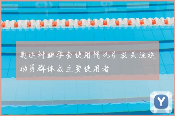 奥运村避孕套使用情况引发关注运动员群体成主要使用者