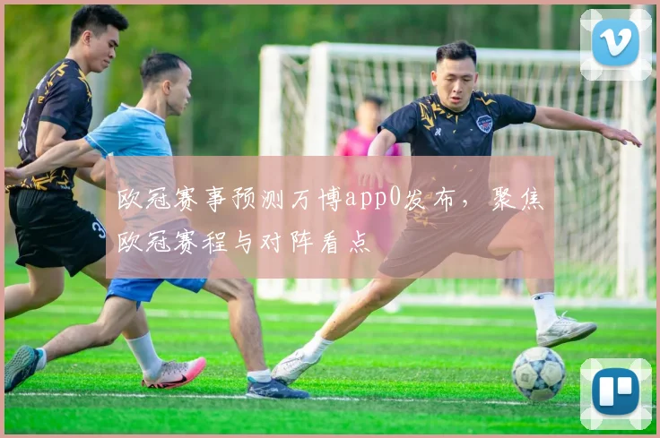欧冠赛事预测万博app0发布，聚焦欧冠赛程与对阵看点