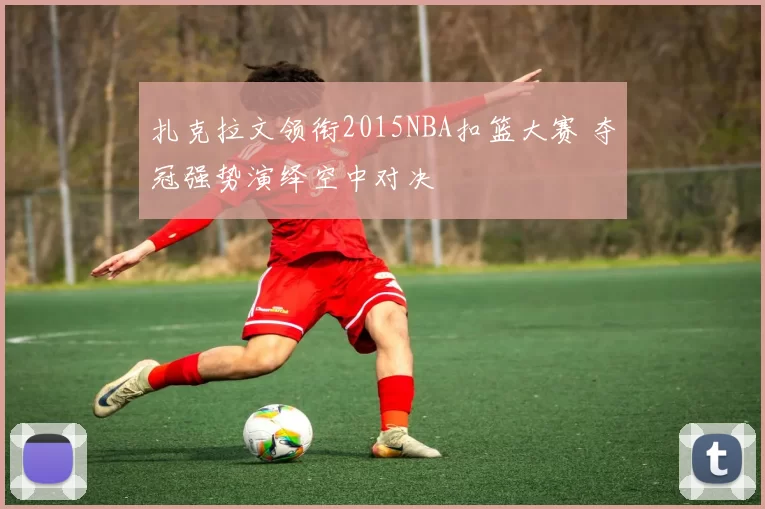 扎克拉文领衔2015NBA扣篮大赛 夺冠强势演绎空中对决