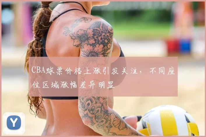 CBA球票价格上涨引发关注，不同座位区域涨幅差异明显