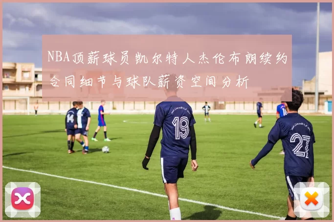 NBA顶薪球员凯尔特人杰伦布朗续约合同细节与球队薪资空间分析