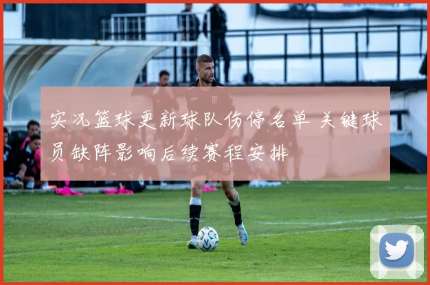 实况篮球更新球队伤停名单 关键球员缺阵影响后续赛程安排