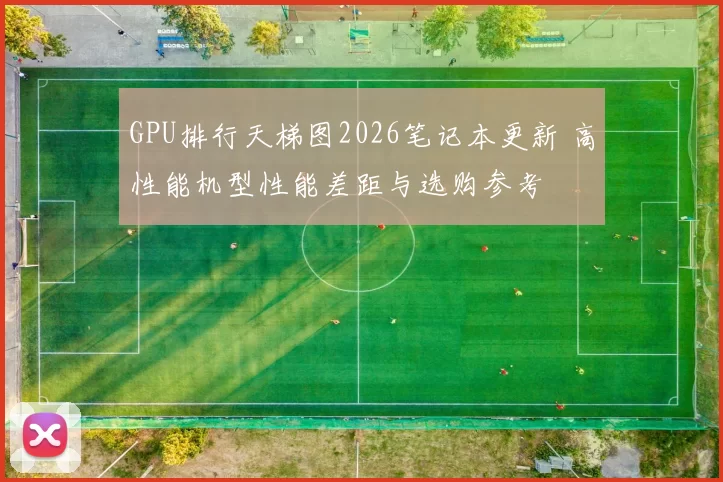 GPU排行天梯图2026笔记本更新 高性能机型性能差距与选购参考