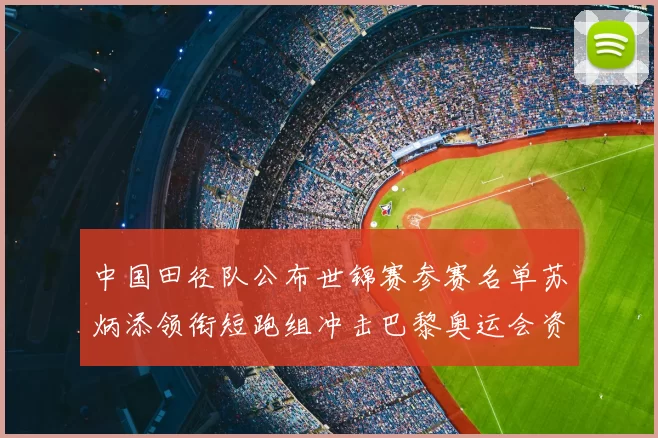 中国田径队公布世锦赛参赛名单苏炳添领衔短跑组冲击巴黎奥运会资格