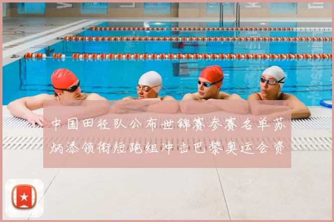 中国田径队公布世锦赛参赛名单苏炳添领衔短跑组冲击巴黎奥运会资格