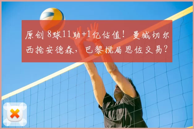 原创 8球11助+1亿估值！曼城切尔西抢安德森，巴黎搅局恩佐交易？