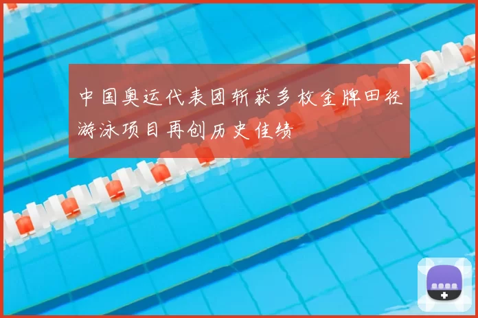 中国奥运代表团斩获多枚金牌田径游泳项目再创历史佳绩
