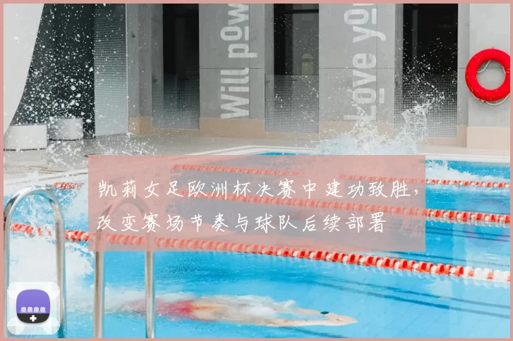 凯莉女足欧洲杯决赛中建功致胜,改变赛场节奏与球队后续部署