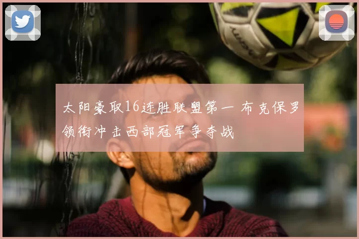 太阳豪取16连胜联盟第一 布克保罗领衔冲击西部冠军争夺战