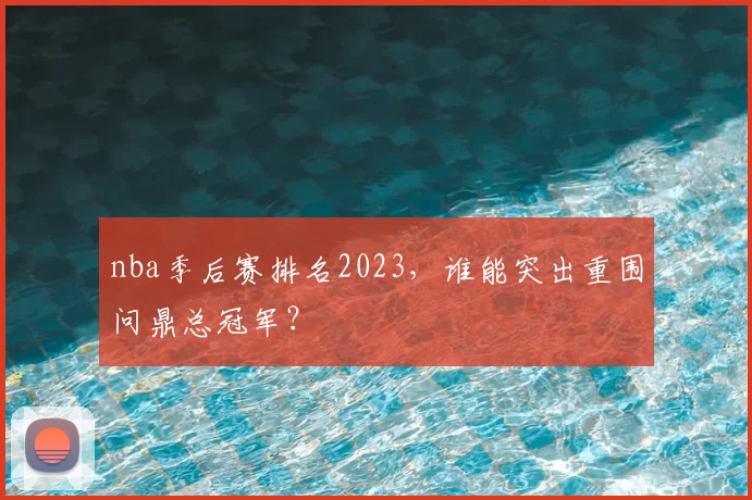 nba季后赛排名2023，谁能突出重围问鼎总冠军？
