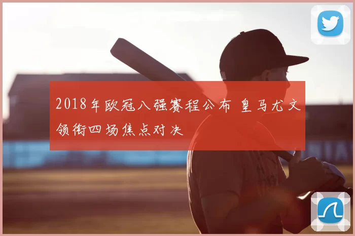2018年欧冠八强赛程公布 皇马尤文领衔四场焦点对决