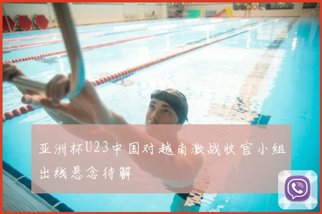 亚洲杯U23中国对越南激战收官小组出线悬念待解