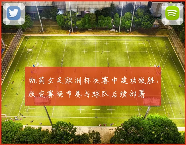 凯莉女足欧洲杯决赛中建功致胜，改变赛场节奏与球队后续部署