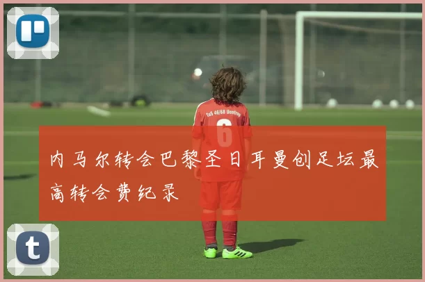 内马尔转会巴黎圣日耳曼创足坛最高转会费纪录