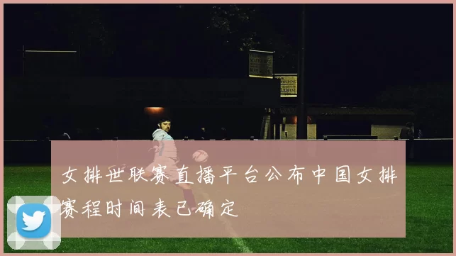 女排世联赛直播平台公布中国女排赛程时间表已确定