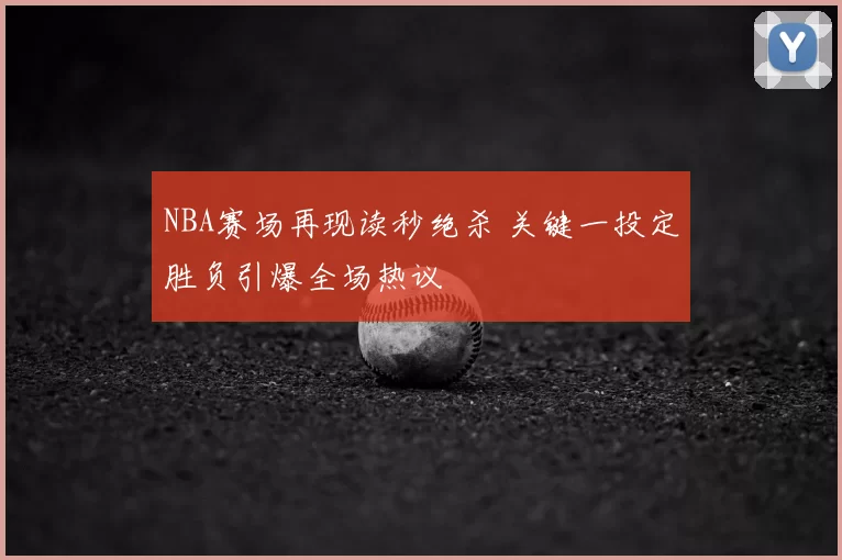 NBA赛场再现读秒绝杀 关键一投定胜负引爆全场热议