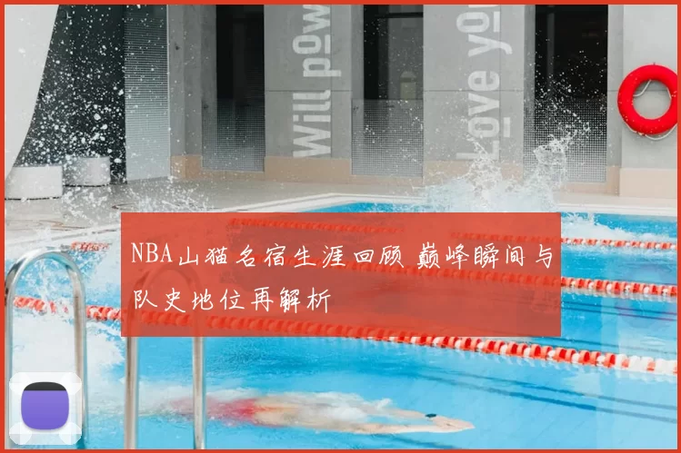 NBA山猫名宿生涯回顾 巅峰瞬间与队史地位再解析