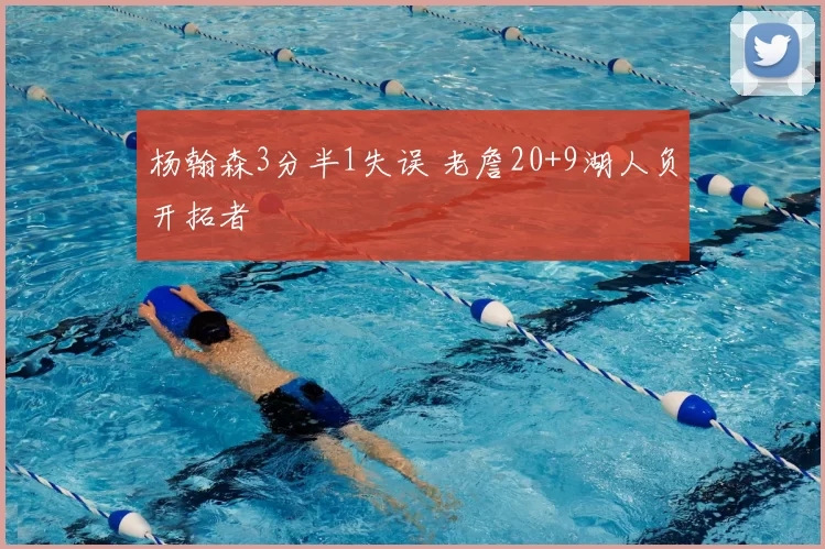 杨翰森3分半1失误 老詹20+9湖人负开拓者