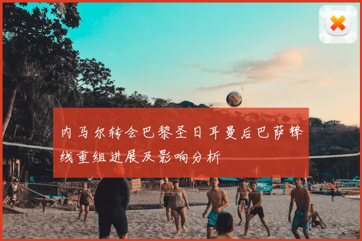 内马尔转会巴黎圣日耳曼后巴萨锋线重组进展及影响分析