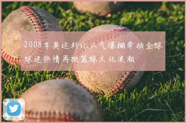 2008年奥运科比人气爆棚牵动全球球迷热情再掀篮球文化浪潮