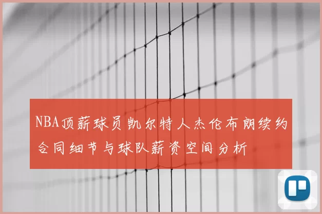 NBA顶薪球员凯尔特人杰伦布朗续约合同细节与球队薪资空间分析