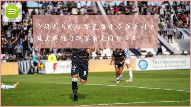 今晚乒乓球比赛直播开启 国乒对决焦点赛程与观赛看点同步公布