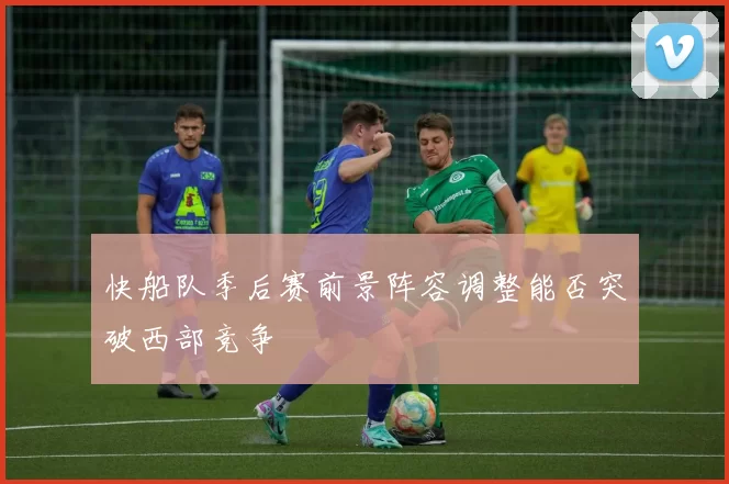 快船队季后赛前景阵容调整能否突破西部竞争