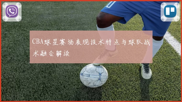 CBA球星赛场表现技术特点与球队战术融合解读