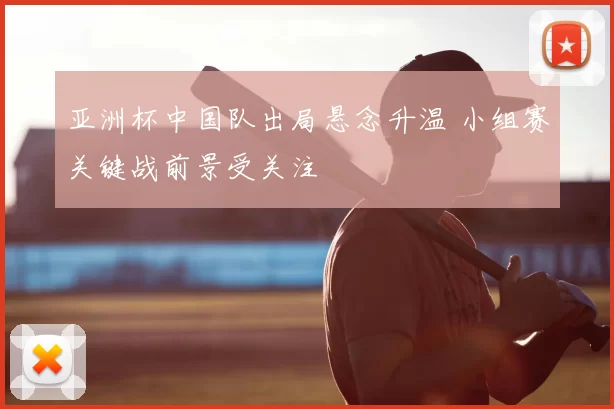 亚洲杯中国队出局悬念升温 小组赛关键战前景受关注