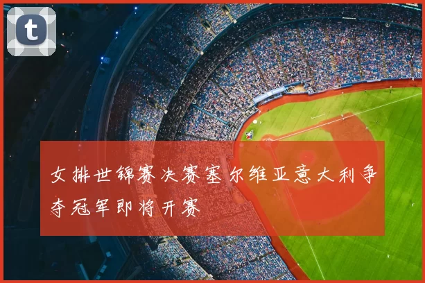 女排世锦赛决赛塞尔维亚意大利争夺冠军即将开赛