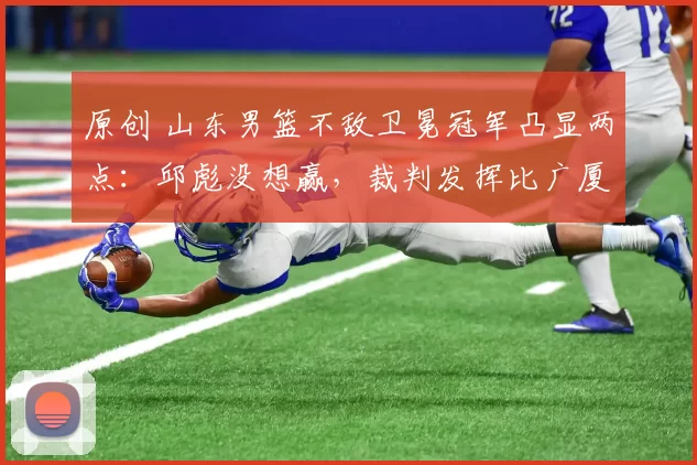 原创 山东男篮不敌卫冕冠军凸显两点：邱彪没想赢，裁判发挥比广厦还好