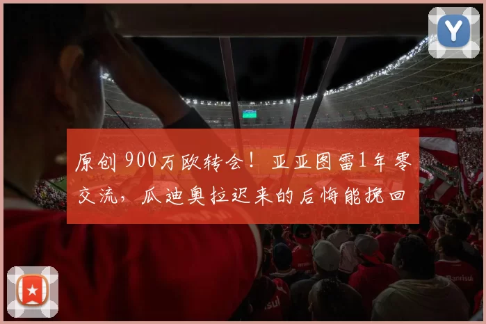 原创 900万欧转会!亚亚图雷1年零交流,瓜迪奥拉迟来的后悔能挽回吗?