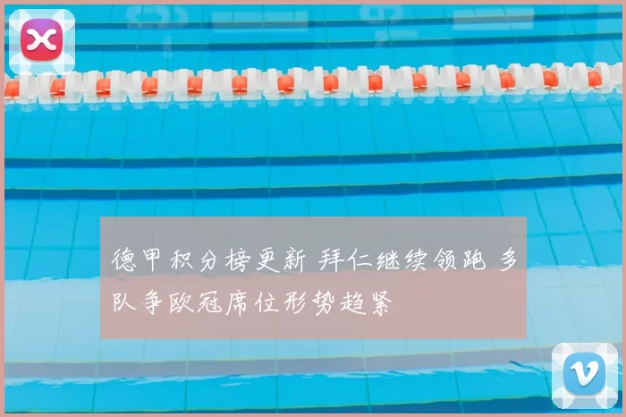 德甲积分榜更新 拜仁继续领跑 多队争欧冠席位形势趋紧