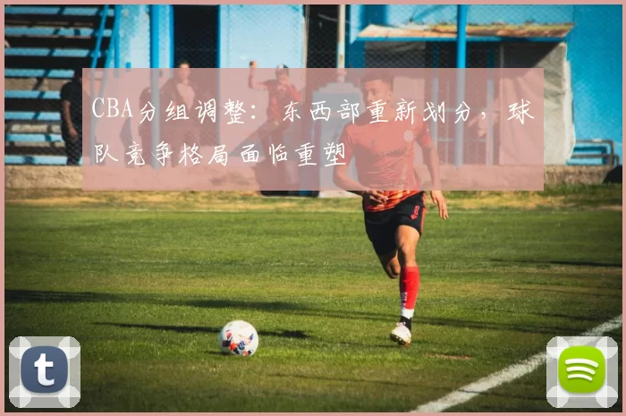CBA分组调整：东西部重新划分，球队竞争格局面临重塑