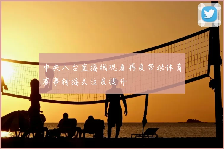 中央八台直播线观看再度带动体育赛事转播关注度提升