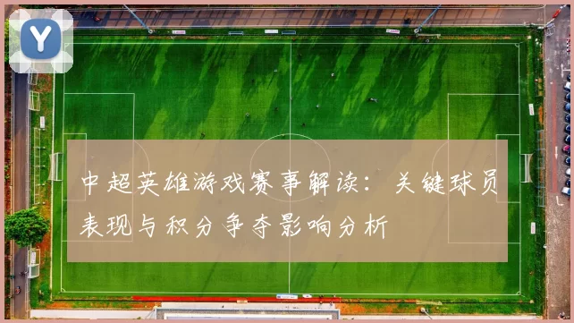 中超英雄游戏赛事解读：关键球员表现与积分争夺影响分析