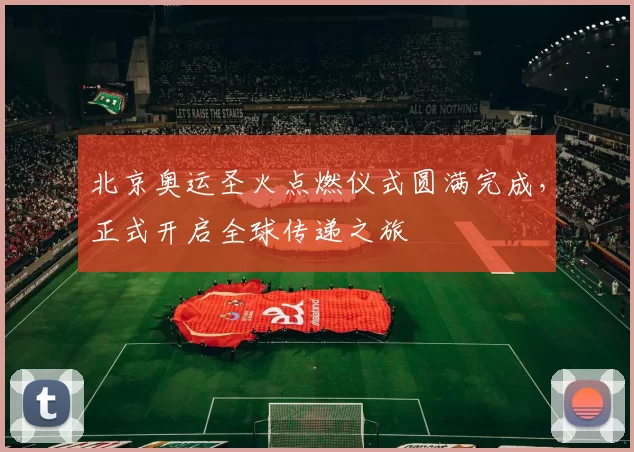 北京奥运圣火点燃仪式圆满完成,正式开启全球传递之旅