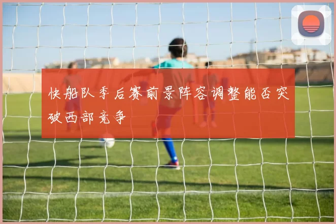 快船队季后赛前景阵容调整能否突破西部竞争