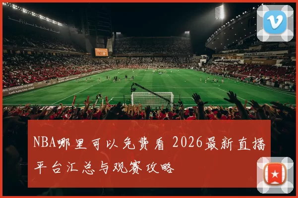 NBA哪里可以免费看 2026最新直播平台汇总与观赛攻略