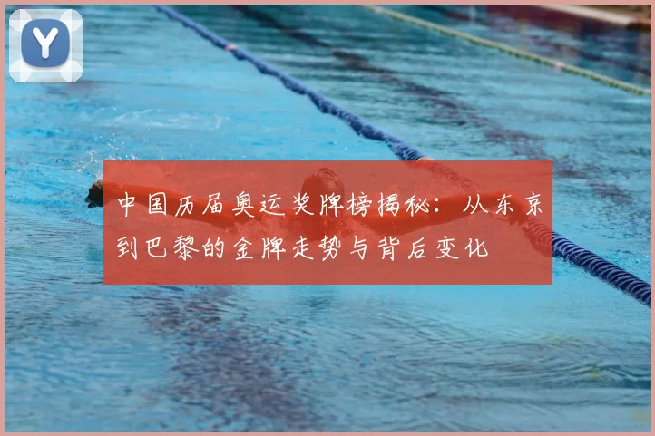 中国历届奥运奖牌榜揭秘：从东京到巴黎的金牌走势与背后变化