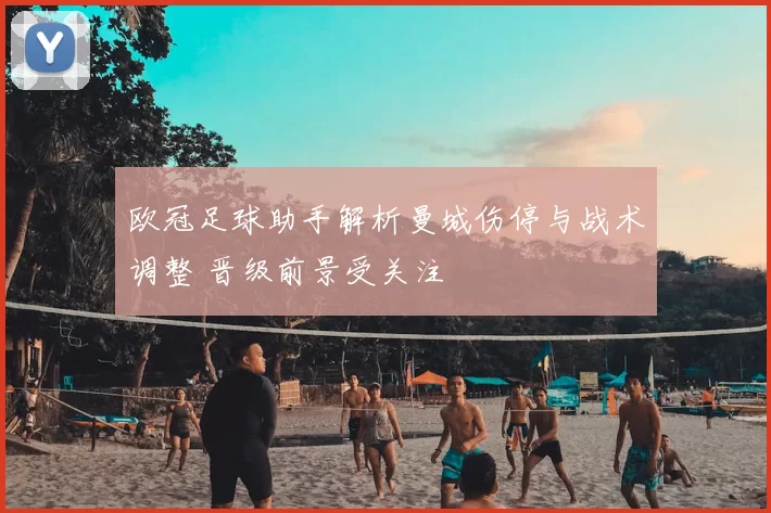 欧冠足球助手解析曼城伤停与战术调整 晋级前景受关注